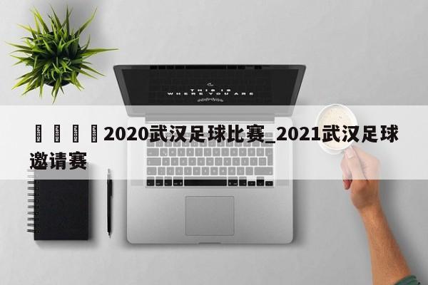 ??2020武漢足球比賽_2021武漢足球邀請賽