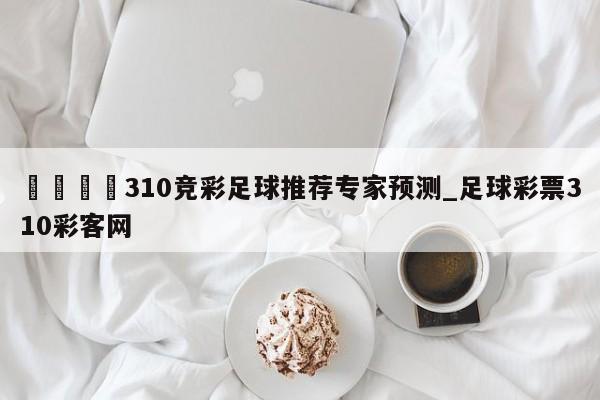 ??310競彩足球推薦專家預測_足球彩票310彩客網