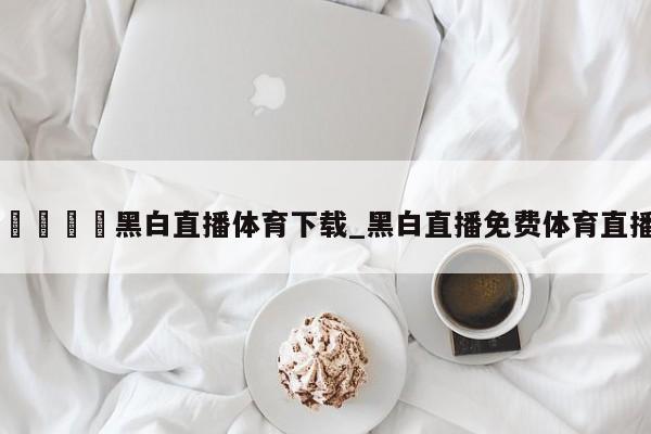??黑白直播體育下載_黑白直播免費體育直播